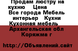 Продам люстру на кухню. › Цена ­ 2 000 - Все города Мебель, интерьер » Кухни. Кухонная мебель   . Архангельская обл.,Коряжма г.